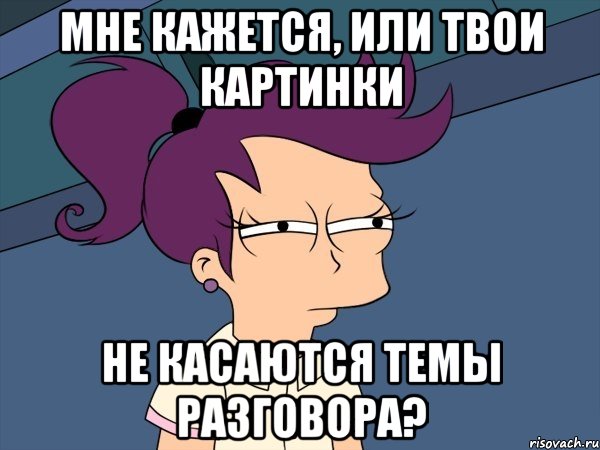 мне кажется, или твои картинки не касаются темы разговора?, Мем Мне кажется или (с Лилой)