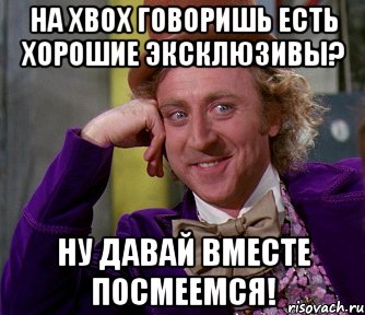 на xbox говоришь есть хорошие эксклюзивы? ну давай вместе посмеемся!, Мем мое лицо