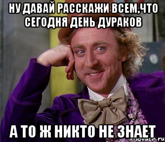 ну давай расскажи всем,что сегодня день дураков а то ж никто не знает, Мем мое лицо