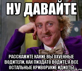 ну давайте расскажите какие вы охуенные водители, как пиздато водите, а все остальные криворукие идиоты, Мем мое лицо