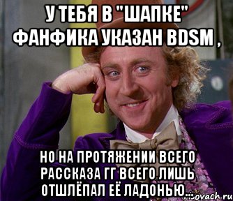 у тебя в "шапке" фанфика указан bdsm , но на протяжении всего рассказа гг всего лишь отшлёпал её ладонью..., Мем мое лицо