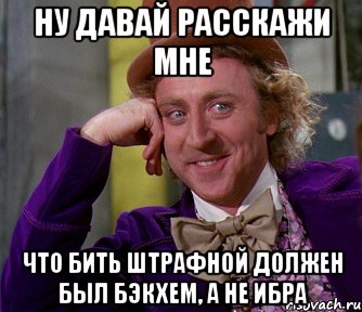 ну давай расскажи мне что бить штрафной должен был бэкхем, а не ибра