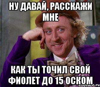 ну давай, расскажи мне как ты точил свой фиолет до 15 оском, Мем мое лицо