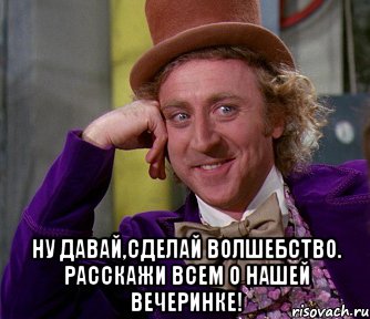  ну давай,сделай волшебство. расскажи всем о нашей вечеринке!, Мем мое лицо