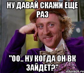 ну давай скажи еще раз "оо.. ну когда он вк зайдет?", Мем мое лицо