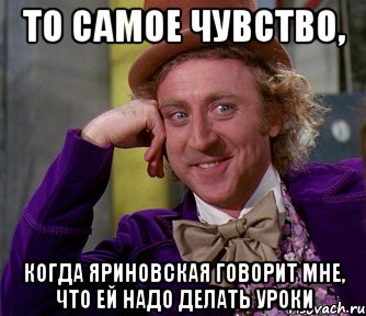 то самое чувство, когда яриновская говорит мне, что ей надо делать уроки, Мем мое лицо