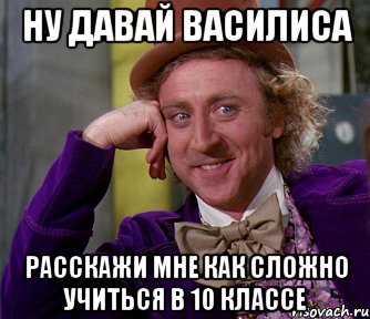 ну давай василиса расскажи мне как сложно учиться в 10 классе