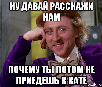 ну давай расскажи нам почему ты потом не приедешь к кате, Мем мое лицо