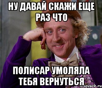 ну давай скажи еще раз что полисар умоляла тебя вернуться, Мем мое лицо