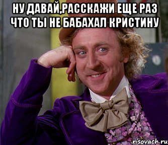 ну давай,расскажи еще раз что ты не бабахал кристину , Мем мое лицо