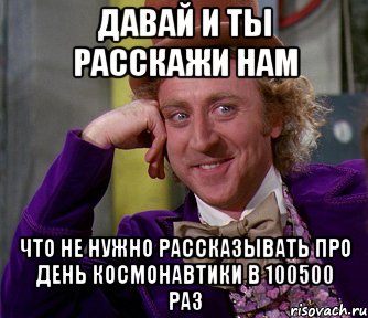 давай и ты расскажи нам что не нужно рассказывать про день космонавтики в 100500 раз