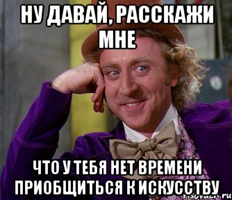 ну давай, расскажи мне что у тебя нет времени приобщиться к искусству, Мем мое лицо