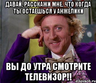 давай, расскажи мне, что когда ты остаешься у анжелики вы до утра смотрите телевизор!!, Мем мое лицо