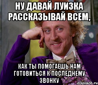 ну давай луизка рассказывай всем, как ты помогаешь нам готовиться к последнему звонку, Мем мое лицо