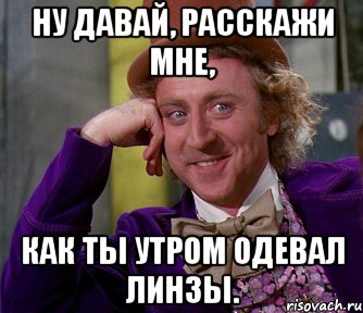 ну давай, расскажи мне, как ты утром одевал линзы., Мем мое лицо