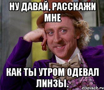 ну давай, расскажи мне как ты утром одевал линзы., Мем мое лицо