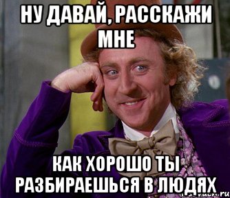 ну давай, расскажи мне как хорошо ты разбираешься в людях, Мем мое лицо