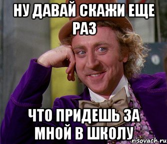 ну давай скажи еще раз что придешь за мной в школу, Мем мое лицо