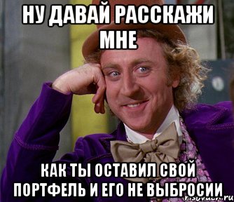 ну давай расскажи мне как ты оставил свой портфель и его не выбросии, Мем мое лицо