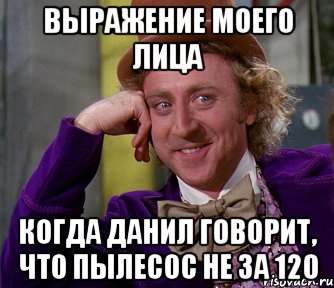 выражение моего лица когда данил говорит, что пылесос не за 120, Мем мое лицо