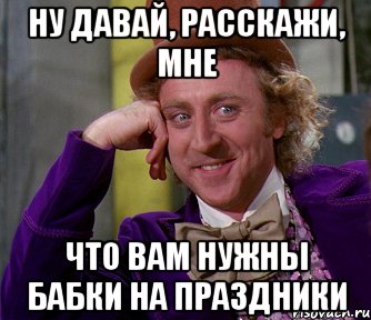 ну давай, расскажи, мне что вам нужны бабки на праздники, Мем мое лицо