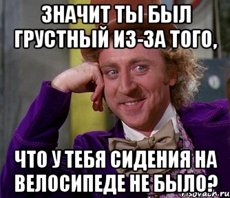 значит ты был грустный из-за того, что у тебя сидения на велосипеде не было?, Мем мое лицо