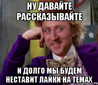 ну давайте рассказывайте и долго мы будем неставит лайки на темах, Мем мое лицо