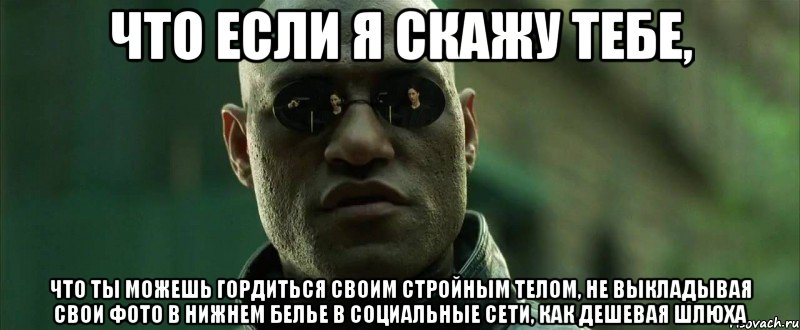 что если я скажу тебе, что ты можешь гордиться своим стройным телом, не выкладывая свои фото в нижнем белье в социальные сети, как дешевая шлюха, Мем  морфеус