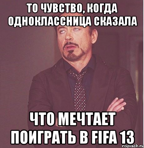 то чувство, когда одноклассница сказала что мечтает поиграть в fifa 13, Мем твое выражение лица