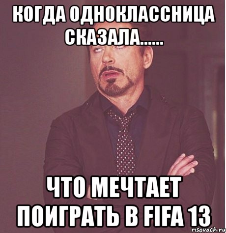 когда одноклассница сказала...... что мечтает поиграть в fifa 13, Мем твое выражение лица