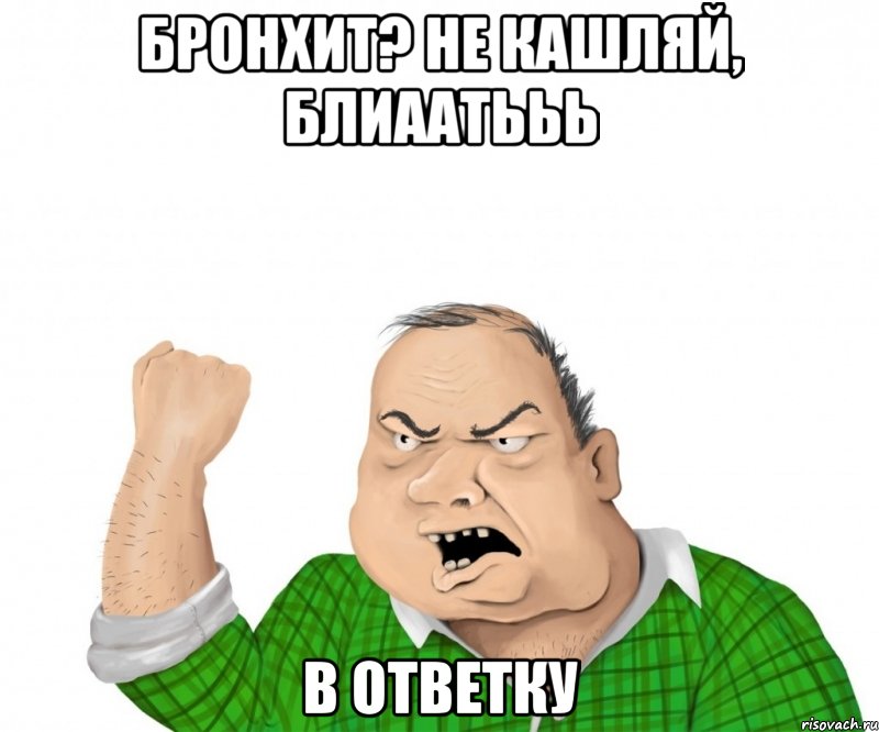 бронхит? не кашляй, блиаатььь в ответку, Мем мужик