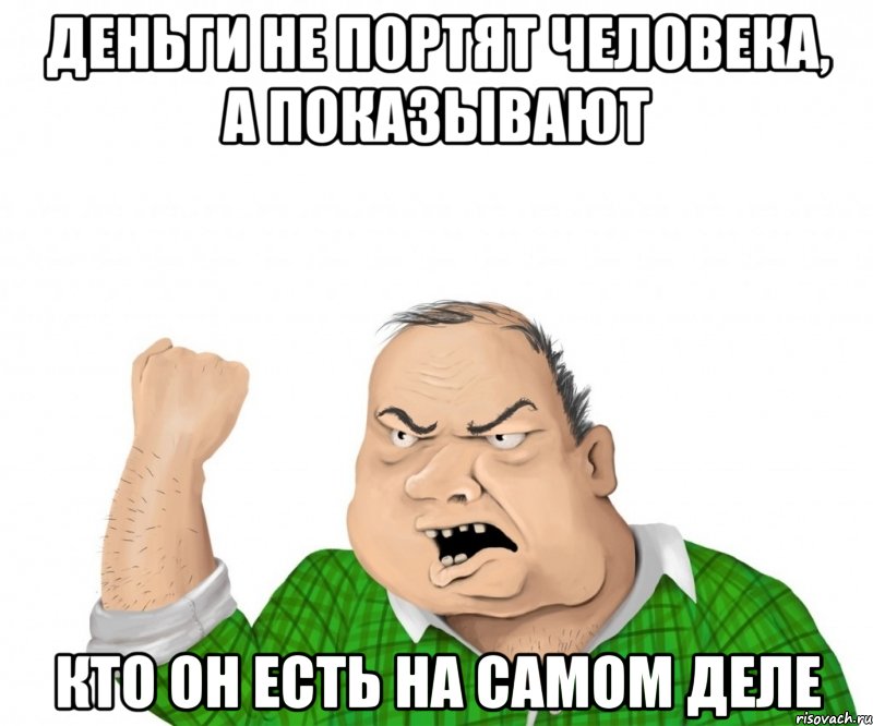 деньги не портят человека, а показывают кто он есть на самом деле, Мем мужик