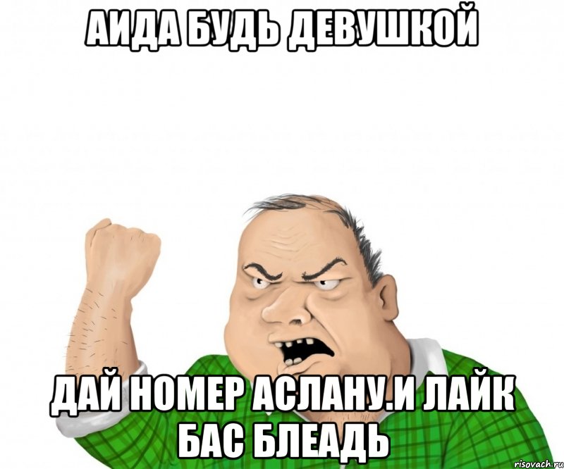 аида будь девушкой дай номер аслану.и лайк бас блеадь, Мем мужик