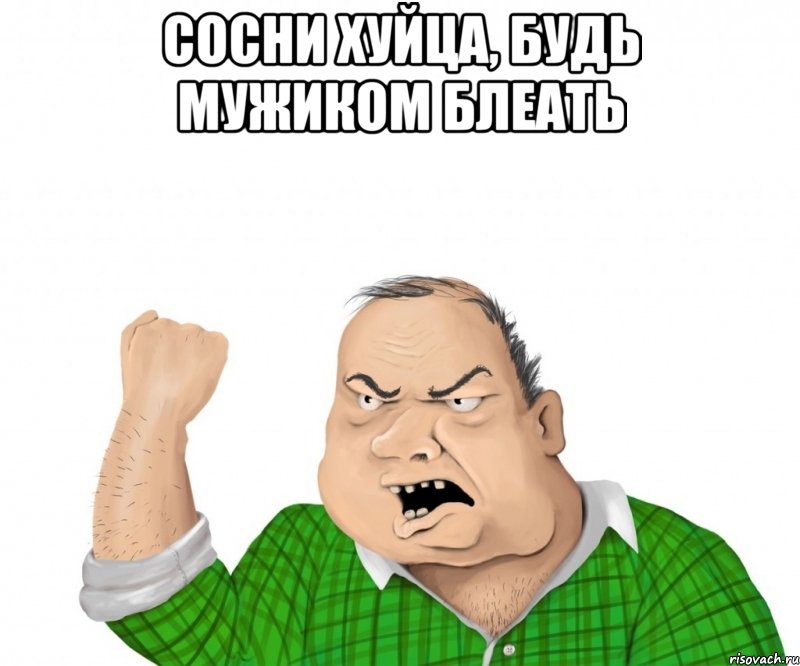 сосни хуйца, будь мужиком блеать 