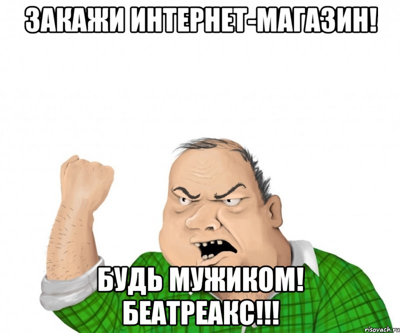 закажи интернет-магазин! будь мужиком! беатреакс!!!, Мем мужик