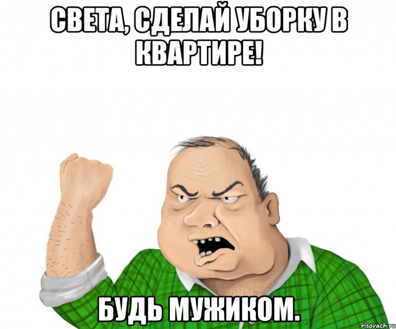 света, сделай уборку в квартире! будь мужиком., Мем мужик