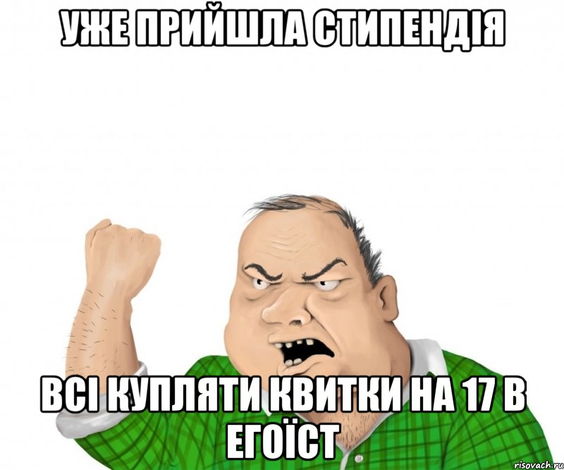 уже прийшла стипендія всі купляти квитки на 17 в егоїст, Мем мужик