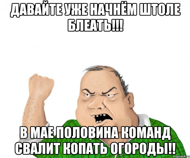 давайте уже начнём штоле блеать!!! в мае половина команд свалит копать огороды!!, Мем мужик