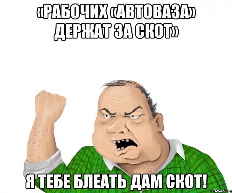 «рабочих «автоваза» держат за скот» я тебе блеать дам скот!, Мем мужик