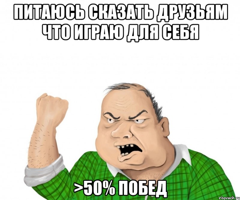 питаюсь сказать друзьям что играю для себя >50% побед, Мем мужик