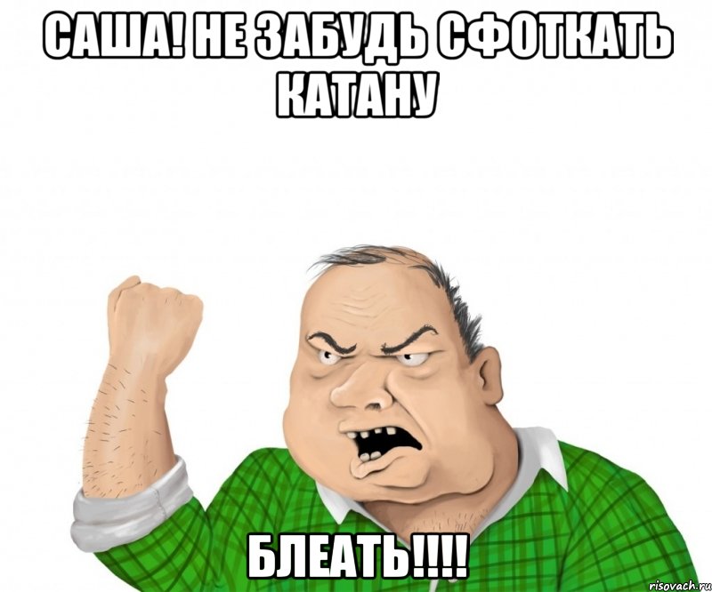 саша! не забудь сфоткать катану блеать!!!, Мем мужик