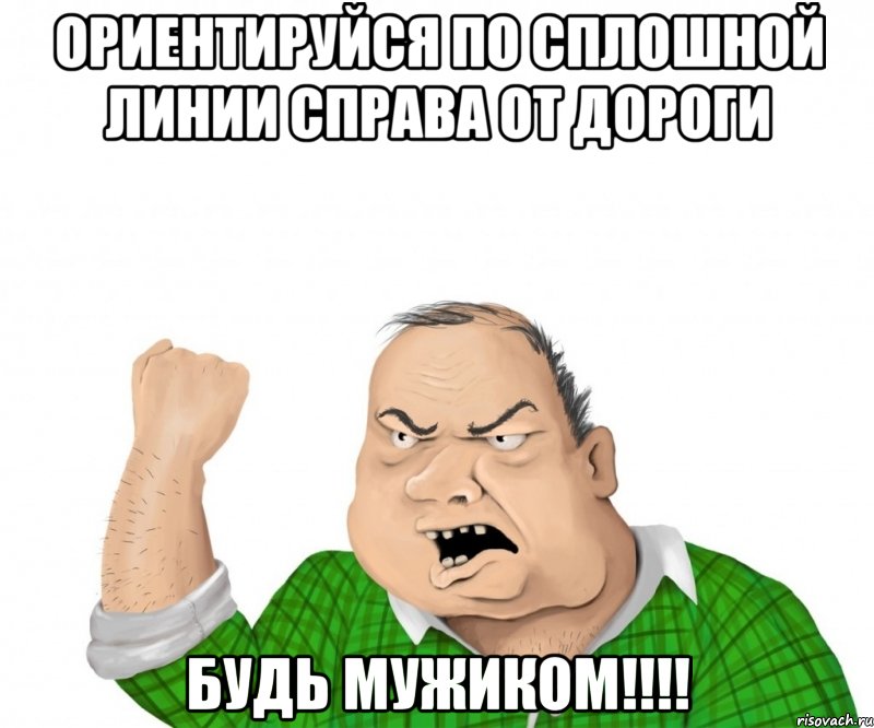 ориентируйся по сплошной линии справа от дороги будь мужиком!!!, Мем мужик