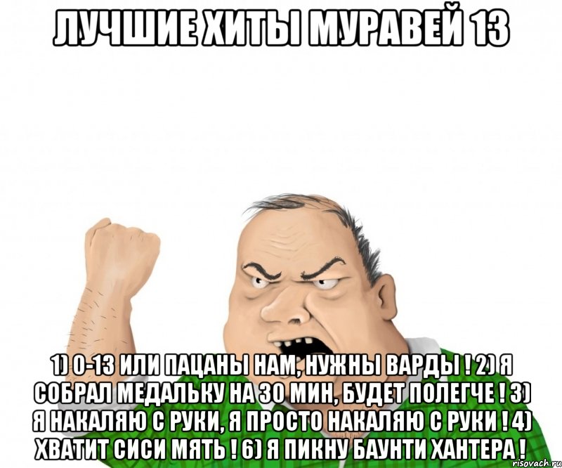 лучшие хиты муравей 13 1) 0-13 или пацаны нам, нужны варды ! 2) я собрал медальку на 30 мин, будет полегче ! 3) я накаляю с руки, я просто накаляю с руки ! 4) хватит сиси мять ! 6) я пикну баунти хантера !, Мем мужик