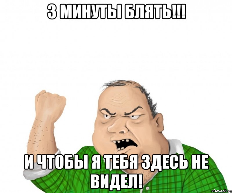 3 минуты блять!!! и чтобы я тебя здесь не видел!, Мем мужик