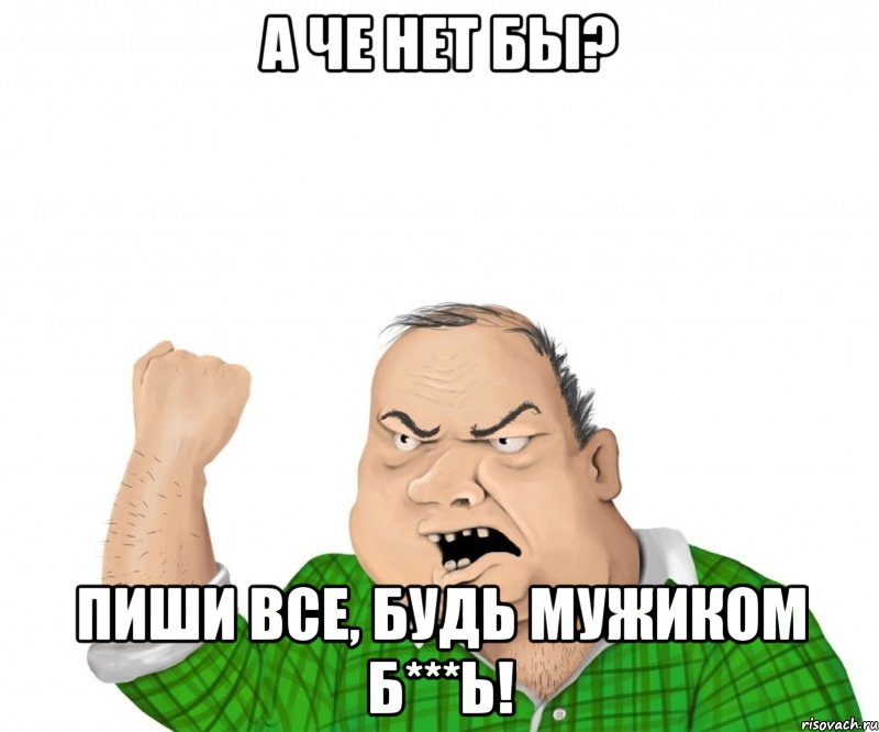 а че нет бы? пиши все, будь мужиком б***ь!, Мем мужик