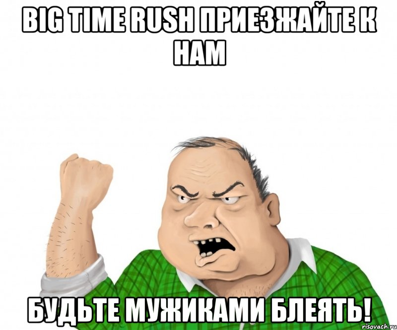 big time rush приезжайте к нам будьте мужиками блеять!, Мем мужик