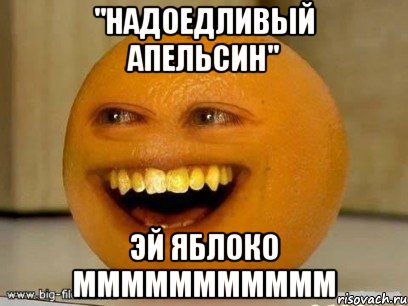 "надоедливый апельсин" эй яблоко ммммммммммм, Мем Надоедливый апельсин