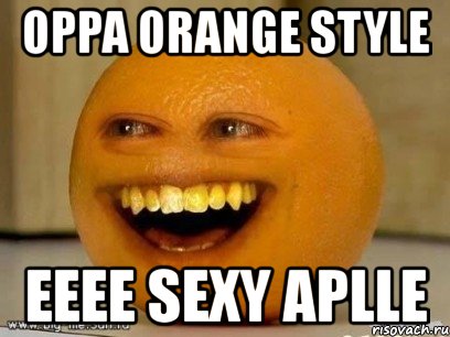 oppa orange style eeee sexy aplle, Мем Надоедливый апельсин