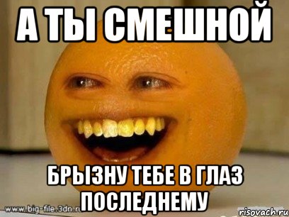 а ты смешной брызну тебе в глаз последнему, Мем Надоедливый апельсин