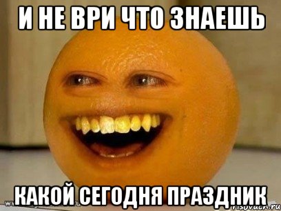 и не ври что знаешь какой сегодня праздник, Мем Надоедливый апельсин